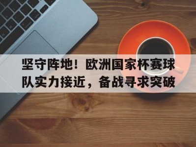 开云官网-包含坚守阵地！欧洲国家杯赛球队实力接近，备战寻求突破的词条