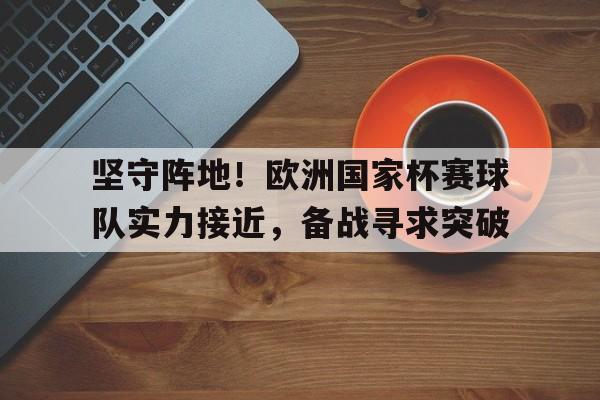 包含坚守阵地!欧洲国家杯赛球队实力接近,备战寻求突破的词条 包含坚守阵地!欧洲国家杯赛球队实力接近,备战寻求突破的词条